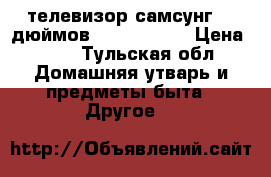 телевизор самсунг 40 дюймов UE40H5003AK › Цена ­ 15 - Тульская обл. Домашняя утварь и предметы быта » Другое   